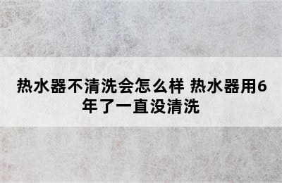 热水器不清洗会怎么样 热水器用6年了一直没清洗